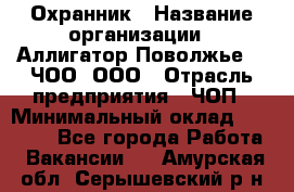 Охранник › Название организации ­ Аллигатор-Поволжье-3, ЧОО, ООО › Отрасль предприятия ­ ЧОП › Минимальный оклад ­ 20 000 - Все города Работа » Вакансии   . Амурская обл.,Серышевский р-н